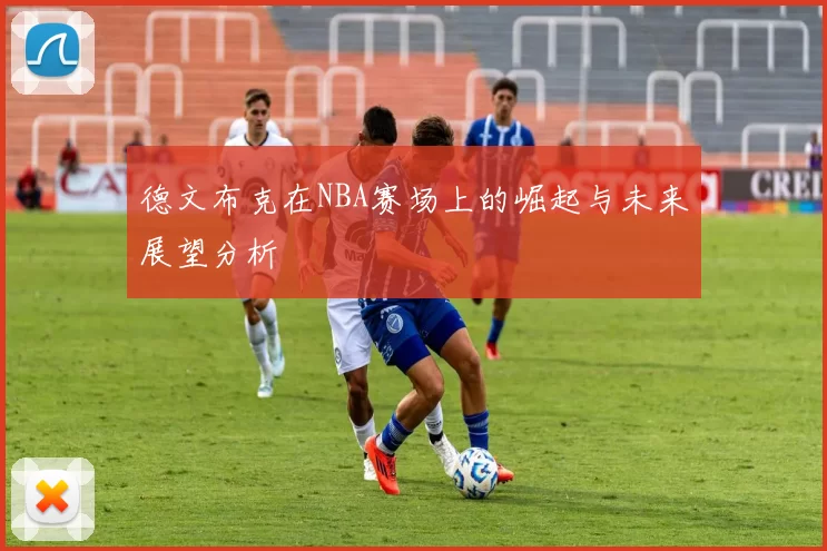德文布克在NBA赛场上的崛起与未来展望分析