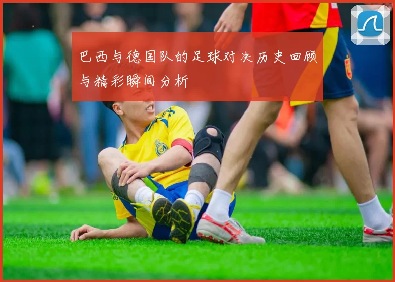 巴西与德国队的足球对决历史回顾与精彩瞬间分析
