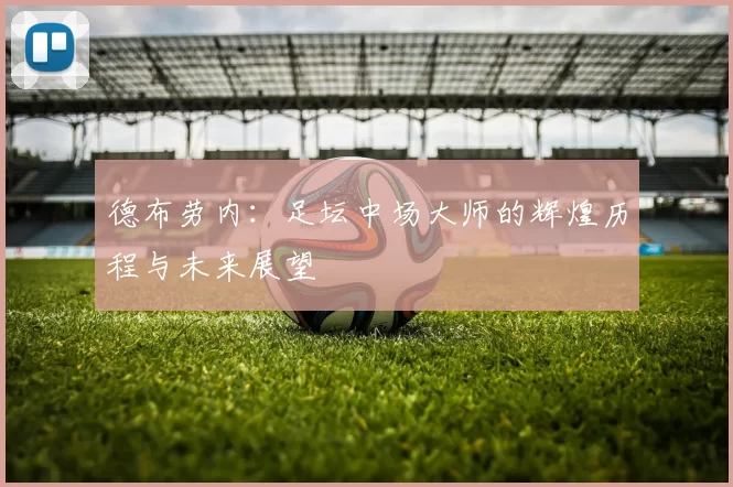 德布劳内：足坛中场大师的辉煌历程与未来展望