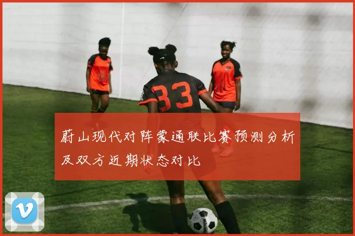 蔚山现代对阵蒙通联比赛预测分析及双方近期状态对比