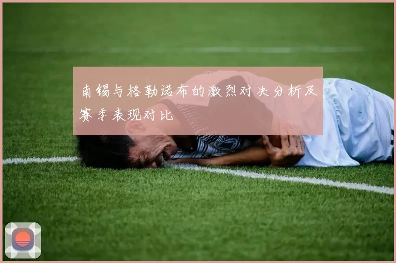 南锡与格勒诺布的激烈对决分析及赛季表现对比