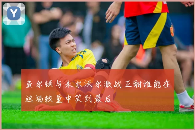 查尔顿与米尔沃尔激战正酣谁能在这场较量中笑到最后
