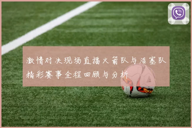 激情对决现场直播火箭队与活塞队精彩赛事全程回顾与分析