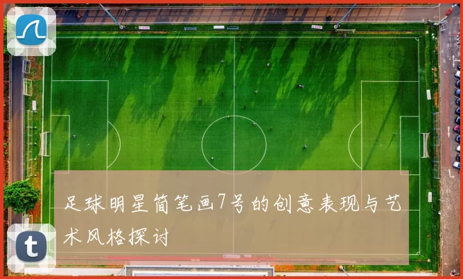 足球明星简笔画7号的创意表现与艺术风格探讨