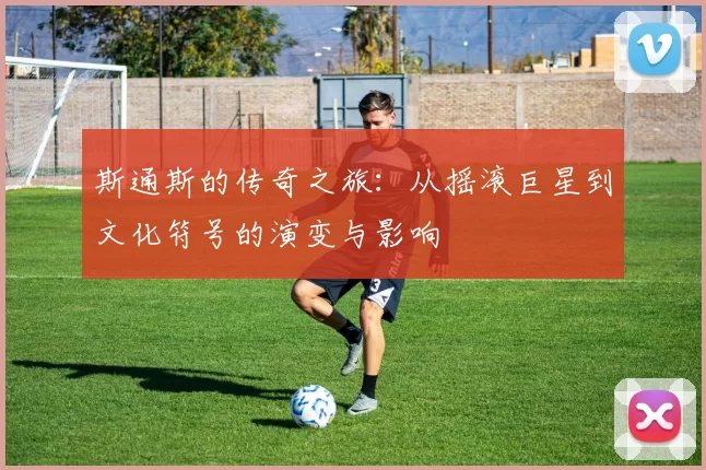 斯通斯的传奇之旅：从摇滚巨星到文化符号的演变与影响