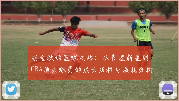 胡金秋的篮球之路：从青涩新星到CBA顶尖球员的成长历程与成就分析